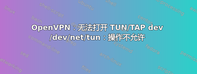 OpenVPN：无法打开 TUN/TAP dev /dev/net/tun：操作不允许