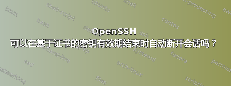 OpenSSH 可以在基于证书的密钥有效期结束时自动断开会话吗？