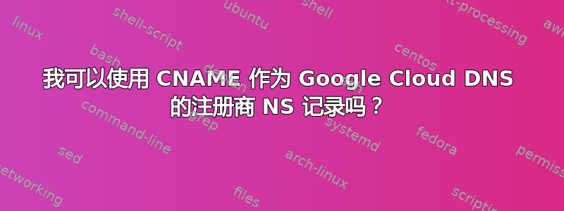 我可以使用 CNAME 作为 Google Cloud DNS 的注册商 NS 记录吗？