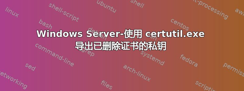 Windows Server-使用 certutil.exe 导出已删除证书的私钥