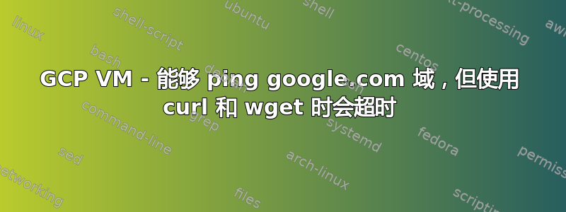 GCP VM - 能够 ping google.com 域，但使用 curl 和 wget 时会超时