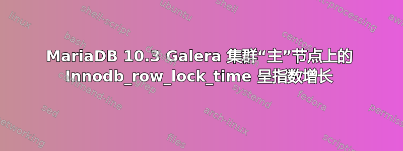 MariaDB 10.3 Galera 集群“主”节点上的 Innodb_row_lock_time 呈指数增长