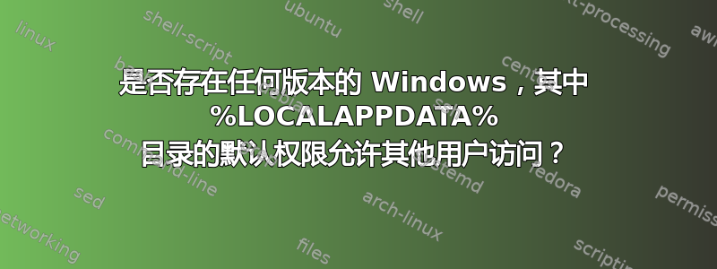 是否存在任何版本的 Windows，其中 %LOCALAPPDATA% 目录的默认权限允许其他用户访问？