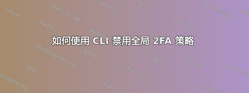 如何使用 CLI 禁用全局 2FA 策略