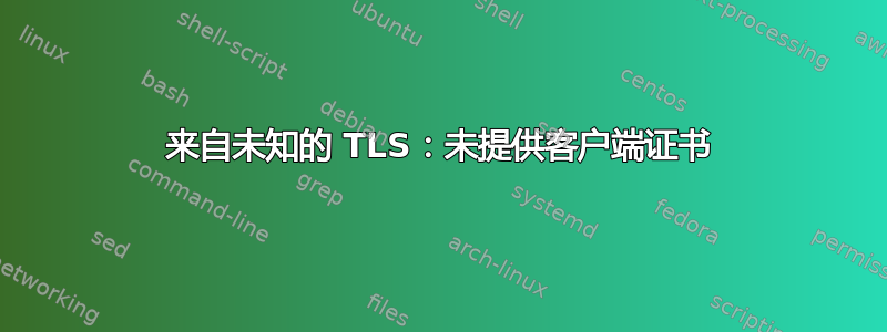 来自未知的 TLS：未提供客户端证书