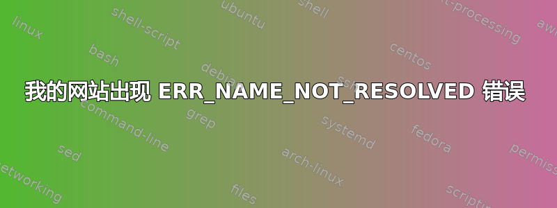 我的网站出现 ERR_NAME_NOT_RESOLVED 错误