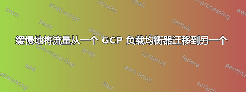 缓慢地将流量从一个 GCP 负载均衡器迁移到另一个