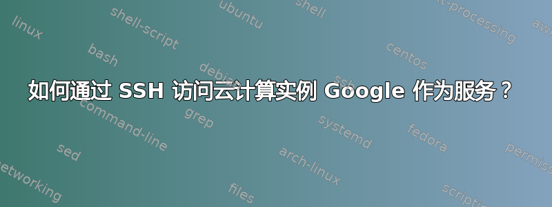 如何通过 SSH 访问云计算实例 Google 作为服务？