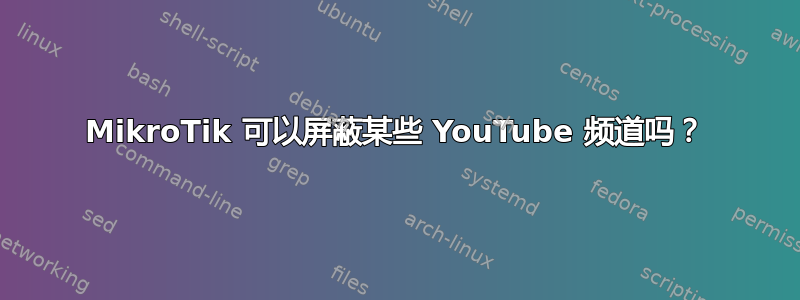 MikroTik 可以屏蔽某些 YouTube 频道吗？