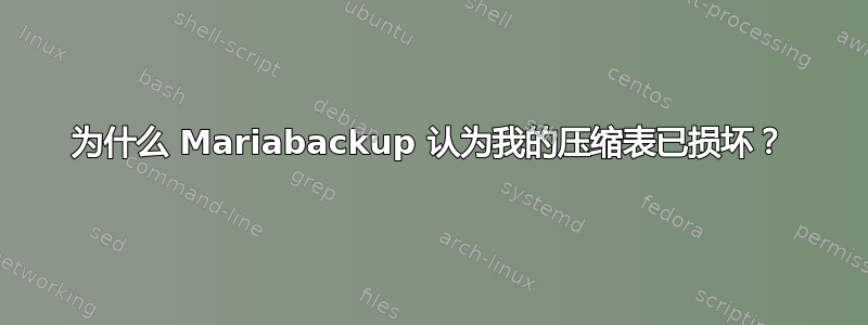 为什么 Mariabackup 认为我的压缩表已损坏？