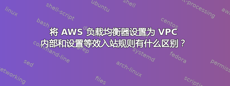 将 AWS 负载均衡器设置为 VPC 内部和设置等效入站规则有什么区别？