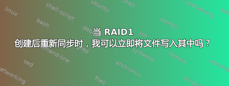 当 RAID1 创建后重新同步时，我可以立即将文件写入其中吗？