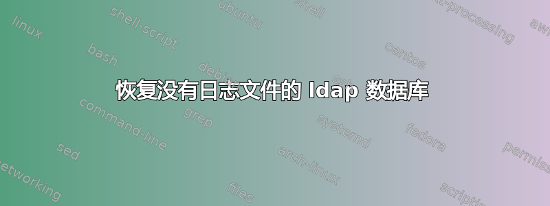 恢复没有日志文件的 ldap 数据库