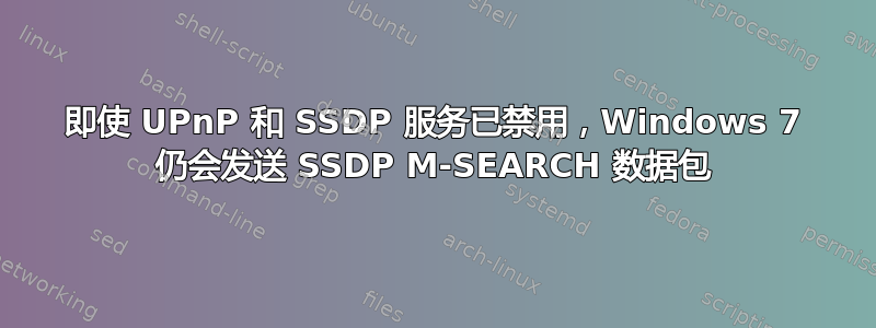 即使 UPnP 和 SSDP 服务已禁用，Windows 7 仍会发送 SSDP M-SEARCH 数据包