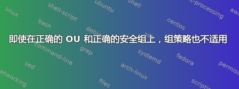 即使在正确的 OU 和正确的安全组上，组策略也不适用