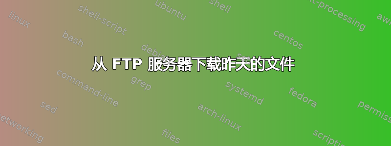 从 FTP 服务器下载昨天的文件