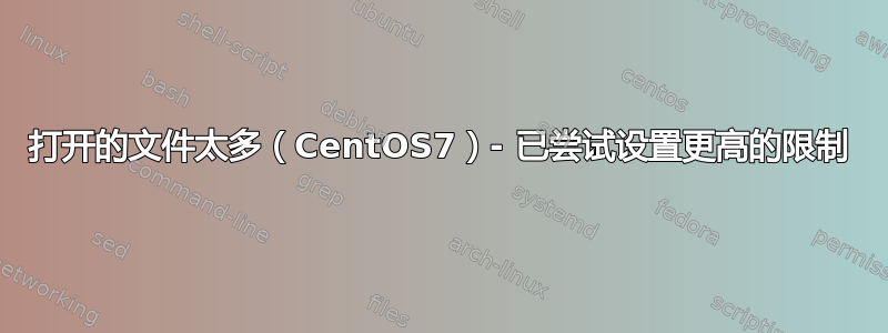 打开的文件太多（CentOS7）- 已尝试设置更高的限制