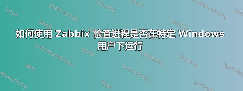 如何使用 Zabbix 检查进程是否在特定 Windows 用户下运行