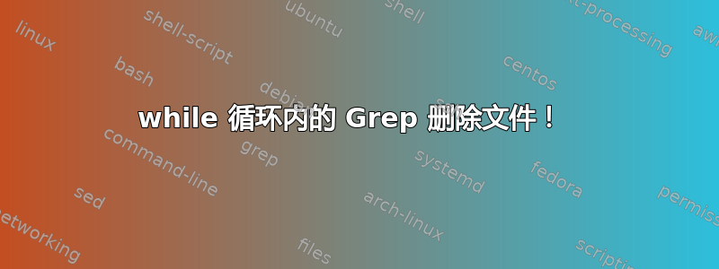 while 循环内的 Grep 删除文件！ 