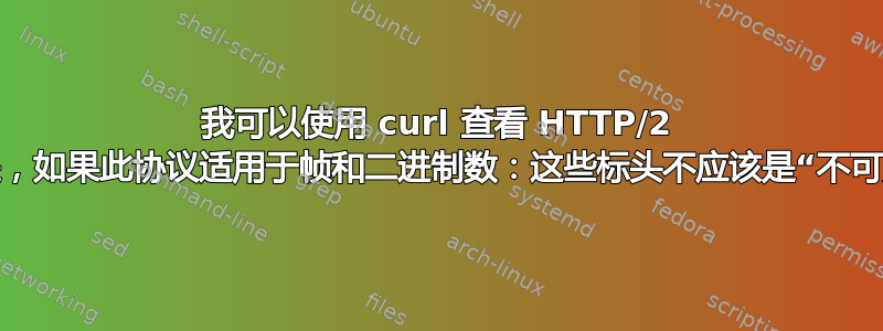 我可以使用 curl 查看 HTTP/2 标头。但是，如果此协议适用于帧和二进制数：这些标头不应该是“不可见的”吗？