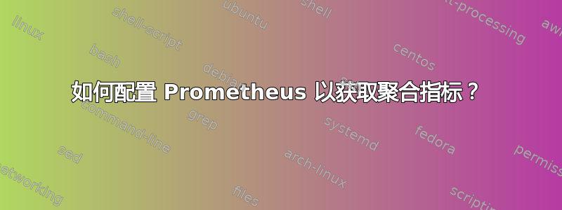 如何配置 Prometheus 以获取聚合指标？