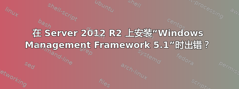 在 Server 2012 R2 上安装“Windows Management Framework 5.1”时出错？