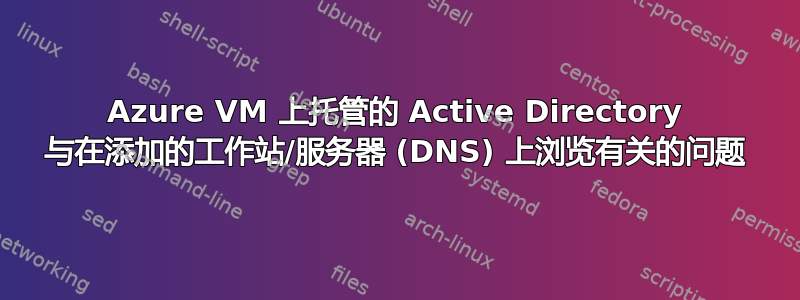 Azure VM 上托管的 Active Directory 与在添加的工作站/服务器 (DNS) 上浏览有关的问题