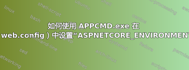 如何使用 APPCMD.exe 在 WEBROOT（web.config）中设置“ASPNETCORE_ENVIRONMENT”环境变量？