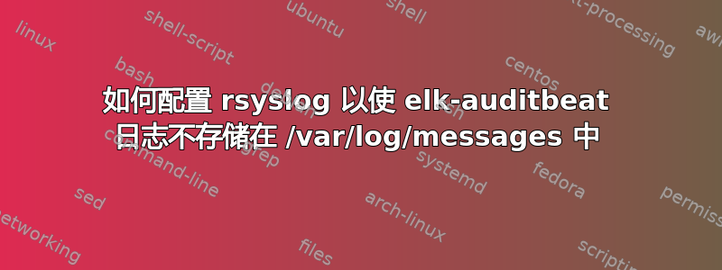 如何配置 rsyslog 以使 elk-auditbeat 日志不存储在 /var/log/messages 中