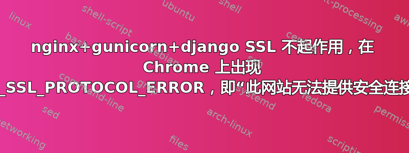 nginx+gunicorn+django SSL 不起作用，在 Chrome 上出现 ERR_SSL_PROTOCOL_ERROR，即“此网站无法提供安全连接”。