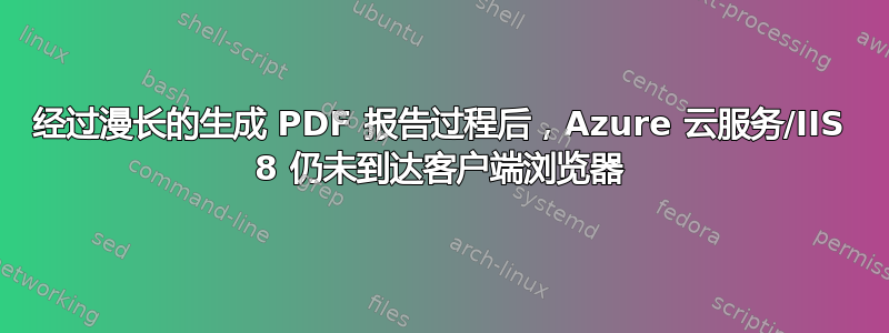 经过漫长的生成 PDF 报告过程后，Azure 云服务/IIS 8 仍未到达客户端浏览器