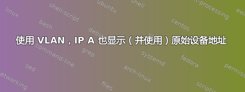 使用 VLAN，IP A 也显示（并使用）原始设备地址