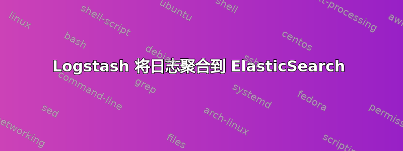 Logstash 将日志聚合到 ElasticSearch