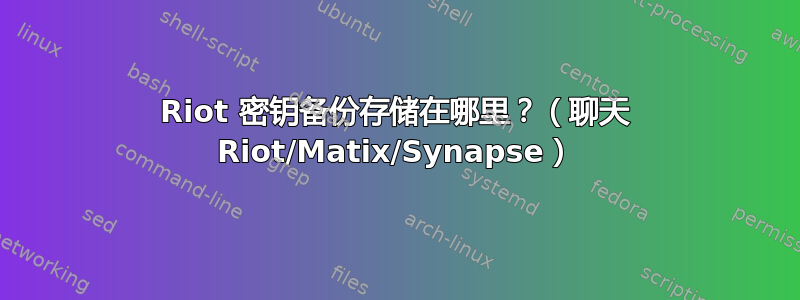 Riot 密钥备份存储在哪里？（聊天 Riot/Matix/Synapse）