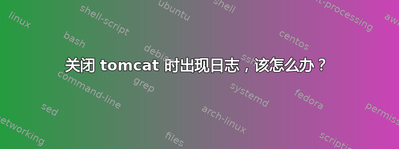 关闭 tomcat 时出现日志，该怎么办？