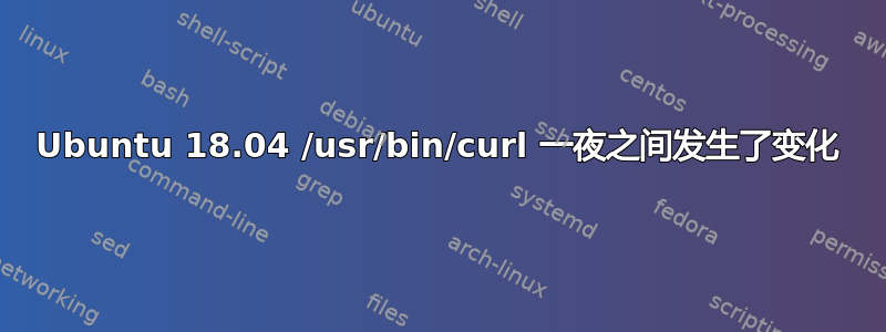 Ubuntu 18.04 /usr/bin/curl 一夜之间发生了变化