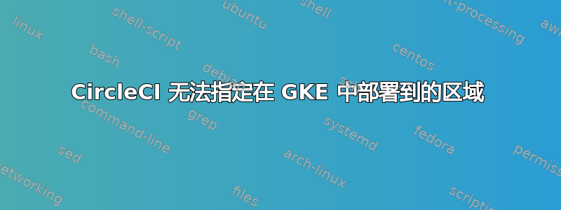 CircleCI 无法指定在 GKE 中部署到的区域