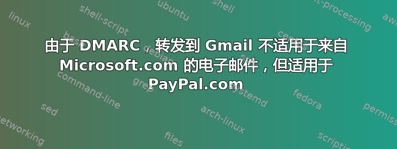 由于 DMARC，转发到 Gmail 不适用于来自 Microsoft.com 的电子邮件，但适用于 PayPal.com