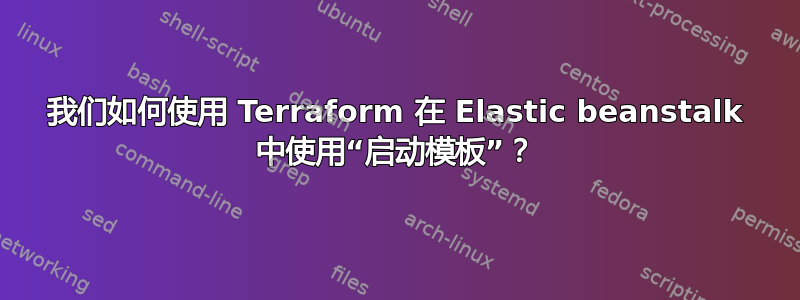 我们如何使用 Terraform 在 Elastic beanstalk 中使用“启动模板”？