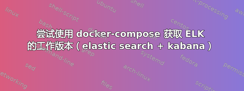 尝试使用 docker-compose 获取 ELK 的工作版本（elastic search + kabana）