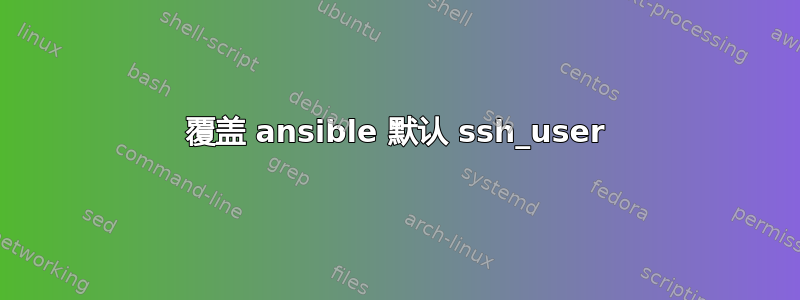 覆盖 ansible 默认 ssh_user