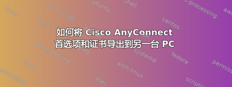 如何将 Cisco AnyConnect 首选项和证书导出到另一台 PC