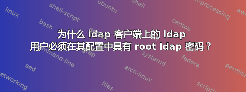 为什么 ldap 客户端上的 ldap 用户必须在其配置中具有 root ldap 密码？