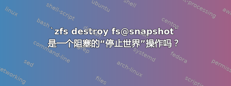 `zfs destroy fs@snapshot` 是一个阻塞的“停止世界”操作吗？