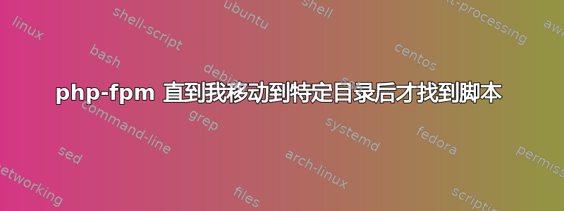 php-fpm 直到我移动到特定目录后才找到脚本