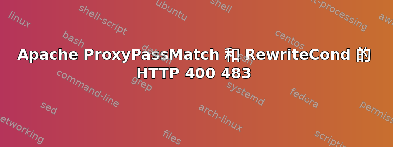 Apache ProxyPassMatch 和 RewriteCond 的 HTTP 400 483