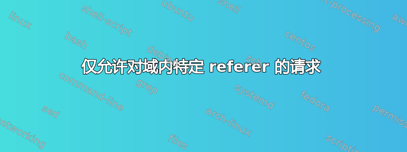 仅允许对域内特定 referer 的请求