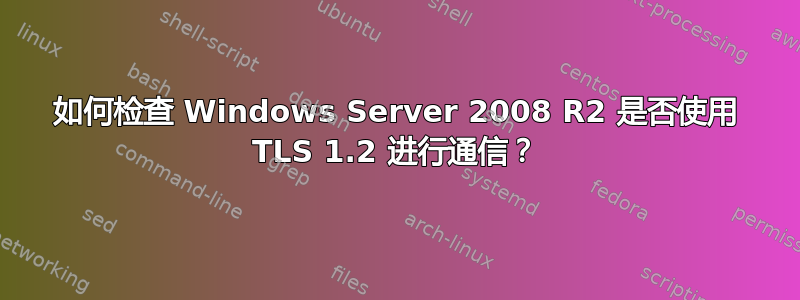 如何检查 Windows Server 2008 R2 是否使用 TLS 1.2 进行通信？