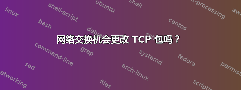 网络交换机会更改 TCP 包吗？