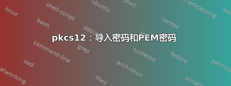 pkcs12：导入密码和PEM密码